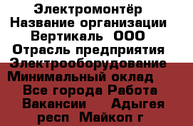 Электромонтёр › Название организации ­ Вертикаль, ООО › Отрасль предприятия ­ Электрооборудование › Минимальный оклад ­ 1 - Все города Работа » Вакансии   . Адыгея респ.,Майкоп г.
